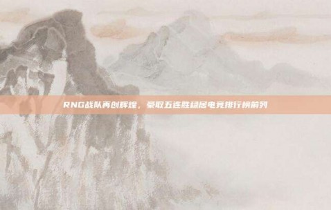 RNG战队再创辉煌，豪取五连胜稳居电竞排行榜前列