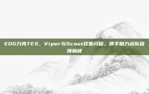 EDG力克TES，Viper与Scout双星闪耀，携手助力战队登顶巅峰