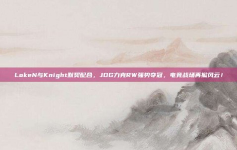 LokeN与Knight默契配合，JDG力克RW强势夺冠，电竞战场再掀风云！