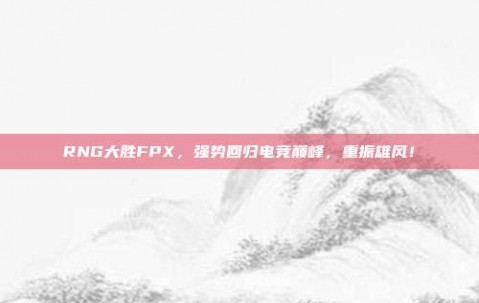 RNG大胜FPX，强势回归电竞巅峰，重振雄风！