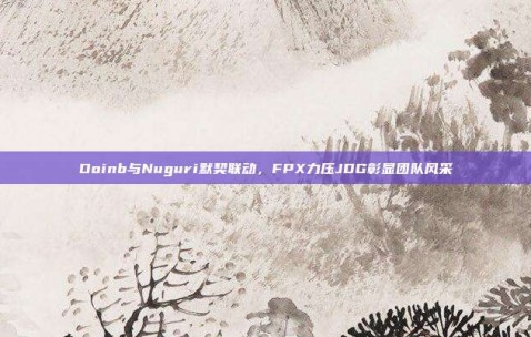 Doinb与Nuguri默契联动，FPX力压JDG彰显团队风采