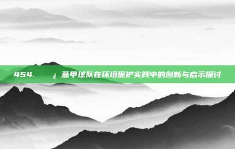 454. 🌿 意甲球队在环境保护实践中的创新与启示探讨