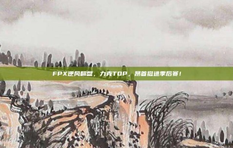 FPX逆风翻盘，力克TOP，昂首挺进季后赛！