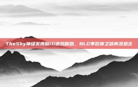 TheShy神级发挥助IG逆风翻盘，BLG季后赛之路再添悬念