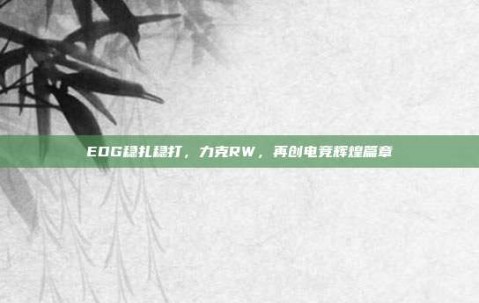 EDG稳扎稳打，力克RW，再创电竞辉煌篇章