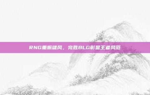 RNG重振雄风，完胜BLG彰显王者风范