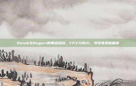 Doinb与Nuguri的黄金搭档，FPX力克IG，书写电竞新篇章