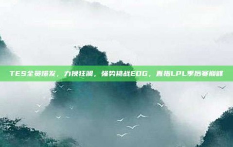 TES全员爆发，力挽狂澜，强势挑战EDG，直指LPL季后赛巅峰