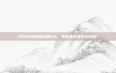 JDG逆风翻盘战胜V5，季后赛希望依然闪耀！