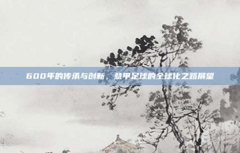 600年的传承与创新，意甲足球的全球化之路展望