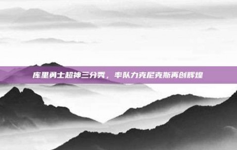 库里勇士超神三分秀，率队力克尼克斯再创辉煌