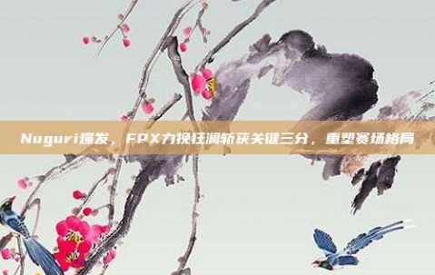 Nuguri爆发，FPX力挽狂澜斩获关键三分，重塑赛场格局