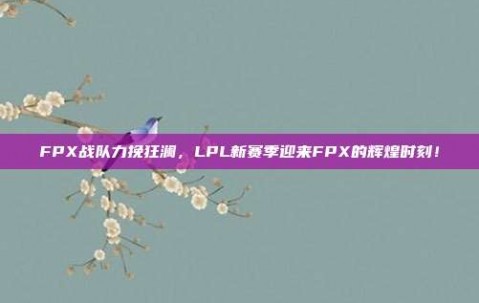 FPX战队力挽狂澜，LPL新赛季迎来FPX的辉煌时刻！