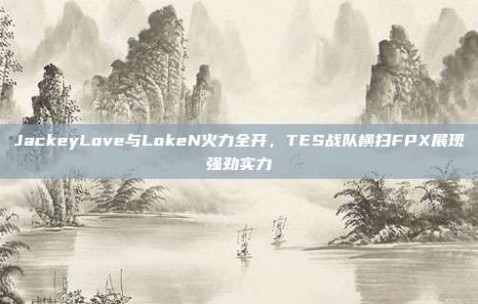 JackeyLove与LokeN火力全开，TES战队横扫FPX展现强劲实力