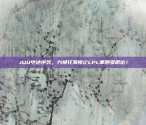 JDG绝地逆袭，力挽狂澜锁定LPL季后赛席位！