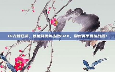 IG力挽狂澜，以绝对优势击败FPX，刷新赛季最佳战绩！