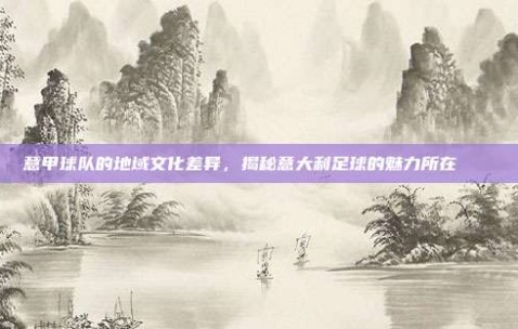 意甲球队的地域文化差异，揭秘意大利足球的魅力所在🏛️