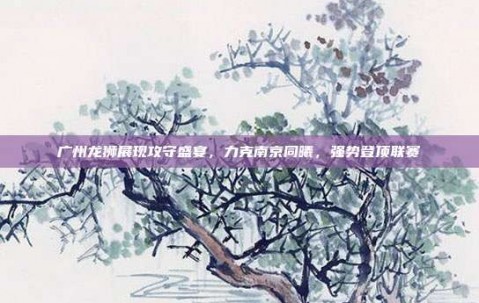 广州龙狮展现攻守盛宴，力克南京同曦，强势登顶联赛