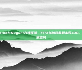 Doinb与Nuguri力挽狂澜，FPX以惊险胜利击败JDG，重振雄风