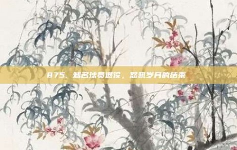 875. 知名球员退役，怒吼岁月的结束⚰️