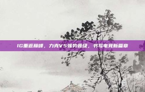 IG重返巅峰，力克V5强势晋级，书写电竞新篇章