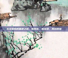 尤文图斯的重建之路，新教练，新球员，再创辉煌