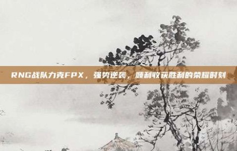 RNG战队力克FPX，强势逆袭，顺利收获胜利的荣耀时刻