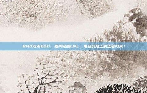 RNG双杀EDG，强势领跑LPL，电竞战场上的王者归来！