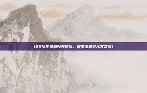 129号传奇回归教练席，皮尔洛重掌尤文之道！