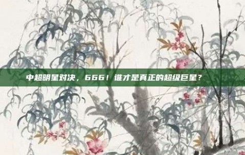 中超明星对决，666！谁才是真正的超级巨星？🌟