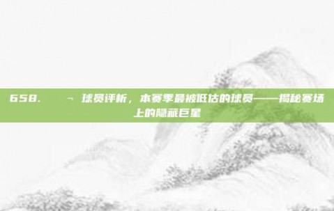 658. 💬 球员评析，本赛季最被低估的球员——揭秘赛场上的隐藏巨星