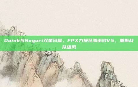 Doinb与Nuguri双星闪耀，FPX力挽狂澜击败V5，重振战队雄风