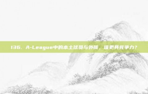 136. A-League中的本土球员与外援，谁更具竞争力？