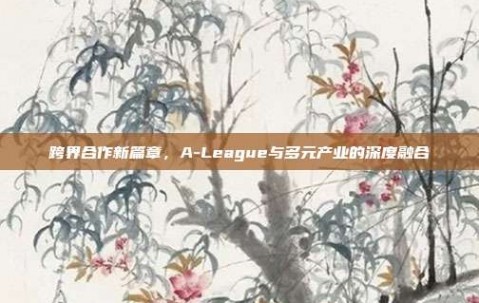 跨界合作新篇章，A-League与多元产业的深度融合