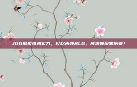 JDG展现强劲实力，轻松击败BLG，成功晋级季后赛！