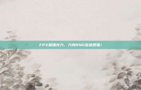 FPX超强火力，力克RNG挺进四强！