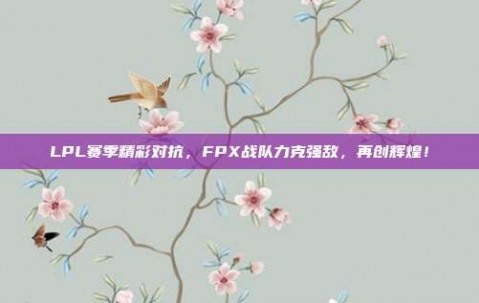 LPL赛季精彩对抗，FPX战队力克强敌，再创辉煌！