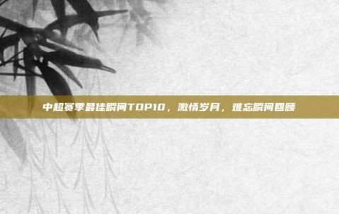 中超赛季最佳瞬间TOP10，激情岁月，难忘瞬间回顾