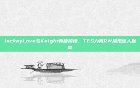 JackeyLove与Knight再续前缘，TES力克RW展现惊人默契