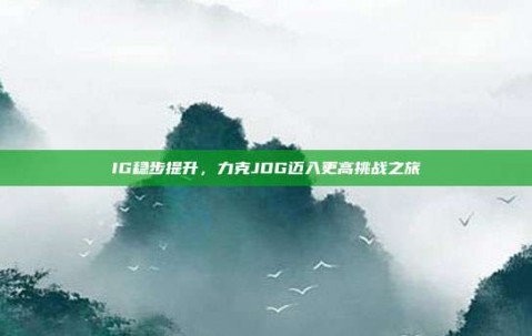 IG稳步提升，力克JDG迈入更高挑战之旅