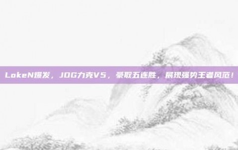 LokeN爆发，JDG力克V5，豪取五连胜，展现强势王者风范！