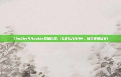 TheShy与Rookie双星闪耀，IG战队力克RW，强势晋级决赛！