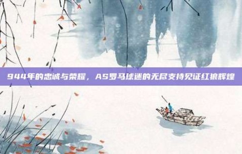 944年的忠诚与荣耀，AS罗马球迷的无尽支持见证红狼辉煌