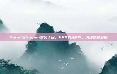 Doinb与Nuguri默契十足，FPX力克RW，演绎精彩对决