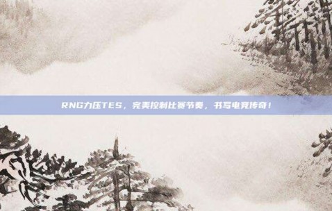 RNG力压TES，完美控制比赛节奏，书写电竞传奇！