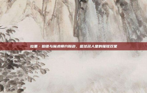 拉里·伯德与魔术师约翰逊，篮球名人堂的璀璨双星