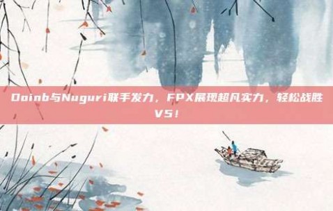 Doinb与Nuguri联手发力，FPX展现超凡实力，轻松战胜V5！