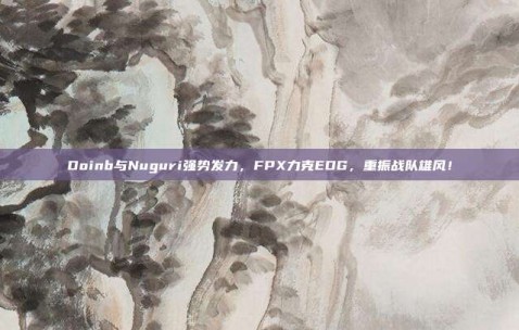 Doinb与Nuguri强势发力，FPX力克EDG，重振战队雄风！