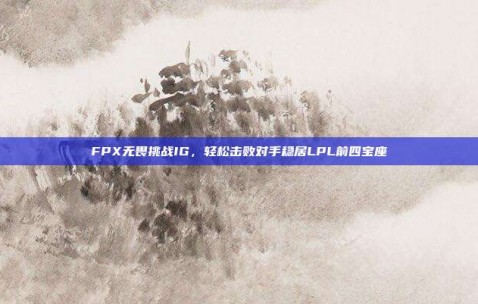 FPX无畏挑战IG，轻松击败对手稳居LPL前四宝座