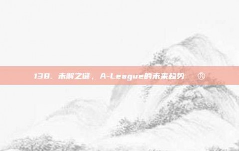 138. 未解之谜，A-League的未来趋势🔮